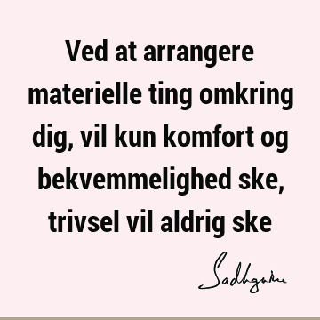 Ved at arrangere materielle ting omkring dig, vil kun komfort og bekvemmelighed ske, trivsel vil aldrig