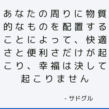 あなたの周りに物質的なものを配置することによって、快適さと便利さだけが起こり、幸福は決して起こりません