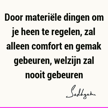 Door materiële dingen om je heen te regelen, zal alleen comfort en gemak gebeuren, welzijn zal nooit