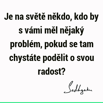 Je na světě někdo, kdo by s vámi měl nějaký problém, pokud se tam chystáte podělit o svou radost?