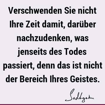 Verschwenden Sie nicht Ihre Zeit damit, darüber nachzudenken, was jenseits des Todes passiert, denn das ist nicht der Bereich Ihres G