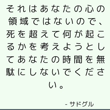 それはあなたの心の領域ではないので、死を超えて何が起こるかを考えようとしてあなたの時間を無駄にしないでください。