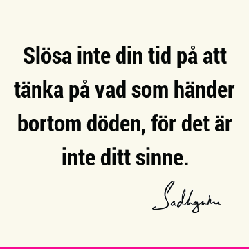 Slösa inte din tid på att tänka på vad som händer bortom döden, för det är inte ditt