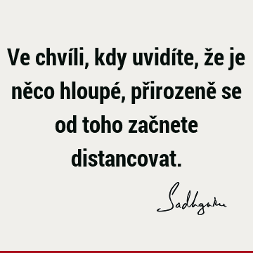 Ve chvíli, kdy uvidíte, že je něco hloupé, přirozeně se od toho začnete