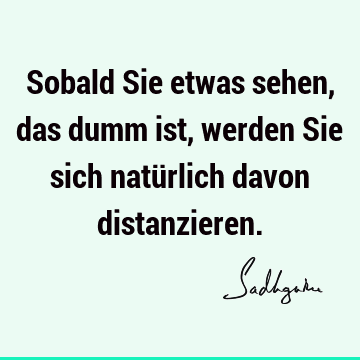 Sobald Sie etwas sehen, das dumm ist, werden Sie sich natürlich davon