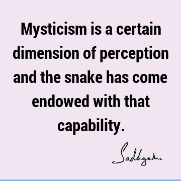 Mysticism is a certain dimension of perception and the snake has come endowed with that