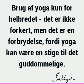 Brug af yoga kun for helbredet - det er ikke forkert, men det er en forbrydelse, fordi yoga kan være en stige til det