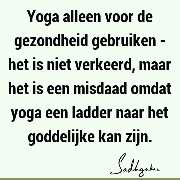 Yoga alleen voor de gezondheid gebruiken - het is niet verkeerd, maar het is een misdaad omdat yoga een ladder naar het goddelijke kan