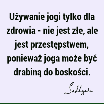 Używanie jogi tylko dla zdrowia - nie jest złe, ale jest przestępstwem, ponieważ joga może być drabiną do boskoś