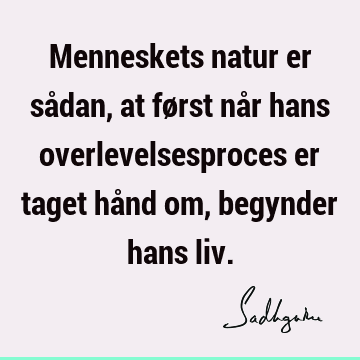 Menneskets natur er sådan, at først når hans overlevelsesproces er taget hånd om, begynder hans