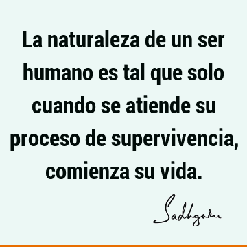 La naturaleza de un ser humano es tal que solo cuando se atiende su proceso de supervivencia, comienza su