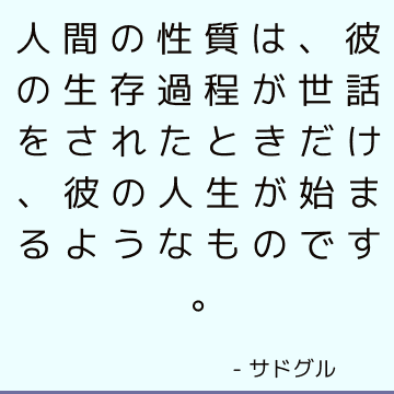 人間の性質は、彼の生存過程が世話をされたときだけ、彼の人生が始まるようなものです。