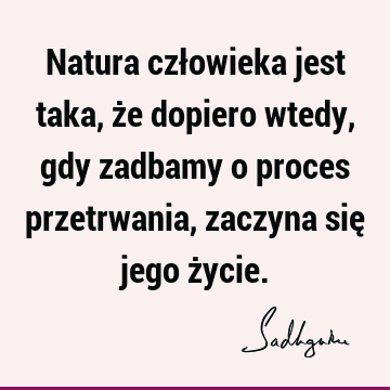 Natura człowieka jest taka, że dopiero wtedy, gdy zadbamy o proces przetrwania, zaczyna się jego ż