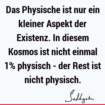 Das Physische ist nur ein kleiner Aspekt der Existenz. In diesem Kosmos ist nicht einmal 1% physisch - der Rest ist nicht