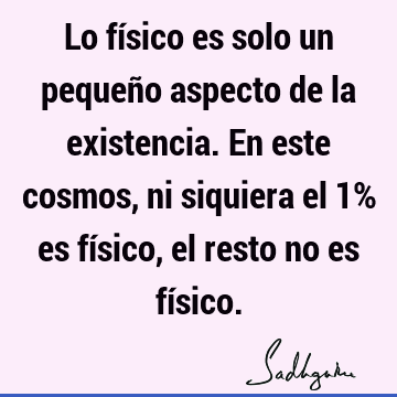 Lo físico es solo un pequeño aspecto de la existencia. En este cosmos, ni siquiera el 1% es físico, el resto no es fí