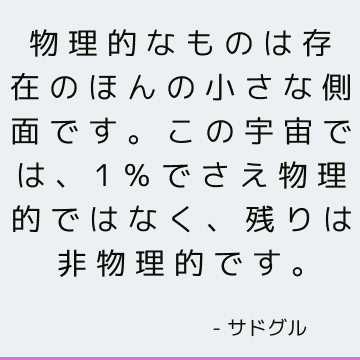 物理的なものは存在のほんの小さな側面です。 この宇宙では、1％でさえ物理的ではなく、残りは非物理的です。