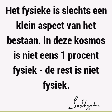 Het fysieke is slechts een klein aspect van het bestaan. In deze kosmos is niet eens 1 procent fysiek - de rest is niet