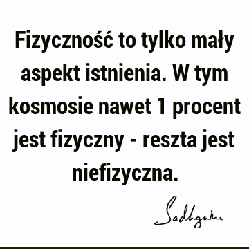 Fizyczność to tylko mały aspekt istnienia. W tym kosmosie nawet 1 procent jest fizyczny - reszta jest