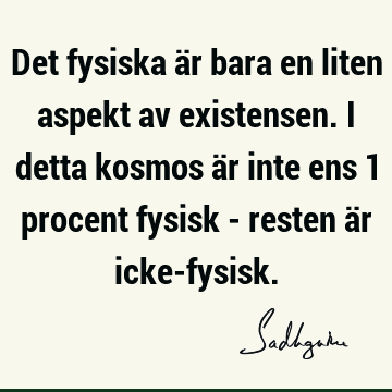 Det fysiska är bara en liten aspekt av existensen. I detta kosmos är inte ens 1 procent fysisk - resten är icke-