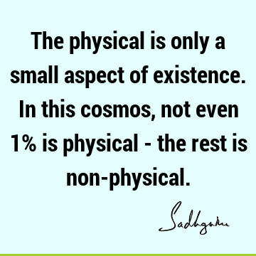 The physical is only a small aspect of existence. In this cosmos, not even 1% is physical - the rest is non-