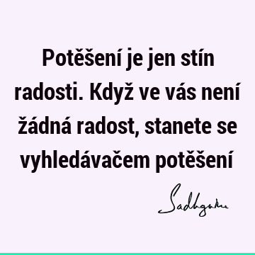 Potěšení je jen stín radosti. Když ve vás není žádná radost, stanete se vyhledávačem potěšení