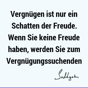 Vergnügen ist nur ein Schatten der Freude. Wenn Sie keine Freude haben, werden Sie zum Vergnü