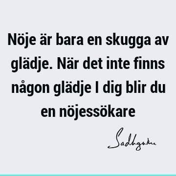 Nöje är bara en skugga av glädje. När det inte finns någon glädje i dig blir du en nöjessö