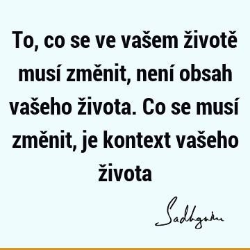 To, co se ve vašem životě musí změnit, není obsah vašeho života. Co se musí změnit, je kontext vašeho ž