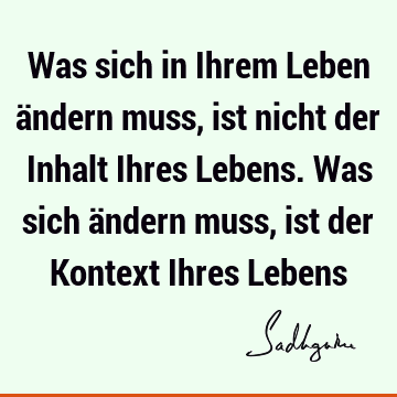 Was sich in Ihrem Leben ändern muss, ist nicht der Inhalt Ihres Lebens. Was sich ändern muss, ist der Kontext Ihres L