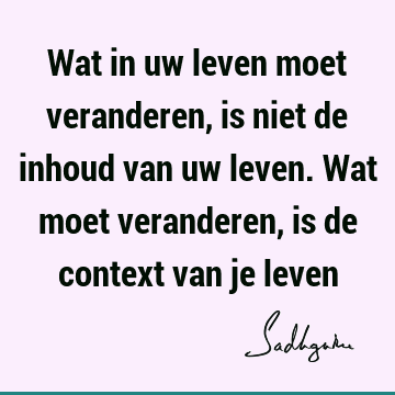 Wat in uw leven moet veranderen, is niet de inhoud van uw leven. Wat moet veranderen, is de context van je