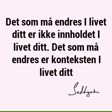 Det som må endres i livet ditt er ikke innholdet i livet ditt. Det som må endres er konteksten i livet