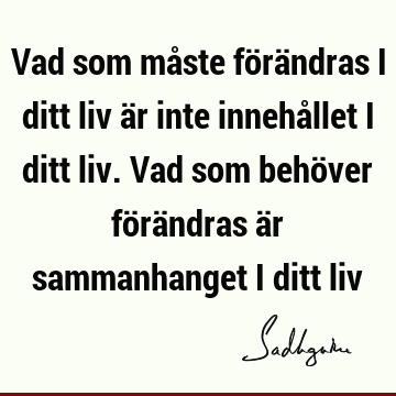 Vad som måste förändras i ditt liv är inte innehållet i ditt liv. Vad som behöver förändras är sammanhanget i ditt