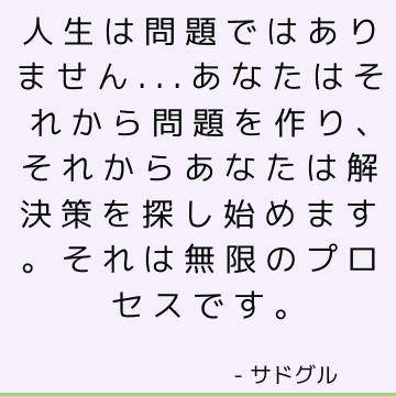 人生は問題ではありません...あなたはそれから問題を作り、それからあなたは解決策を探し始めます。 それは無限のプロセスです。