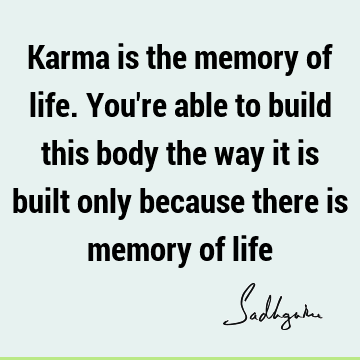 Karma is the memory of life. You