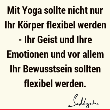 Mit Yoga sollte nicht nur Ihr Körper flexibel werden - Ihr Geist und Ihre Emotionen und vor allem Ihr Bewusstsein sollten flexibel