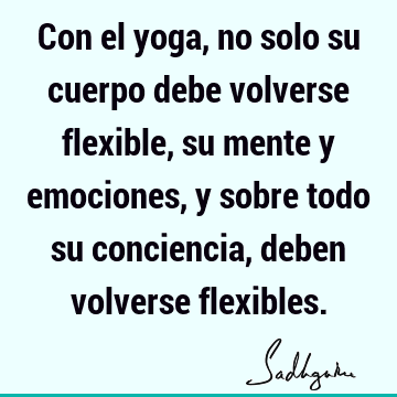 Con el yoga, no solo su cuerpo debe volverse flexible, su mente y emociones, y sobre todo su conciencia, deben volverse