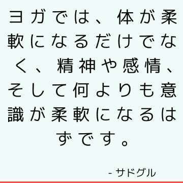 ヨガでは、体が柔軟になるだけでなく、精神や感情、そして何よりも意識が柔軟になるはずです。