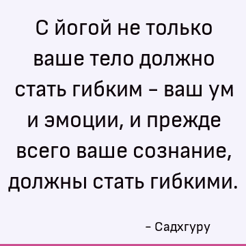 С йогой не только ваше тело должно стать гибким - ваш ум и эмоции, и прежде всего ваше сознание, должны стать гибкими
