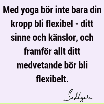 Med yoga bör inte bara din kropp bli flexibel - ditt sinne och känslor, och framför allt ditt medvetande bör bli