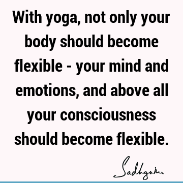 With yoga, not only your body should become flexible - your mind and emotions, and above all your consciousness should become
