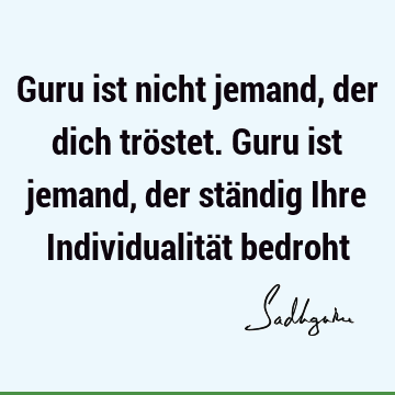 Guru ist nicht jemand, der dich tröstet. Guru ist jemand, der ständig Ihre Individualität