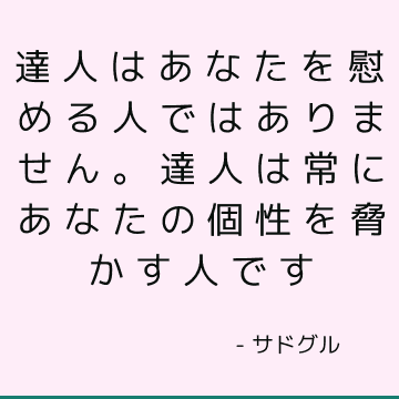 達人はあなたを慰める人ではありません。 達人は常にあなたの個性を脅かす人です