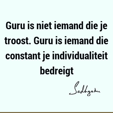 Guru is niet iemand die je troost. Guru is iemand die constant je individualiteit