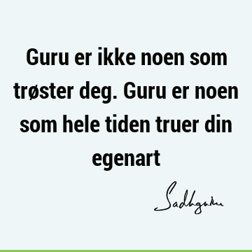 Guru er ikke noen som trøster deg. Guru er noen som hele tiden truer din