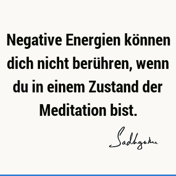 Negative Energien können dich nicht berühren, wenn du in einem Zustand der Meditation