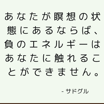 あなたが瞑想の状態にあるならば、負のエネルギーはあなたに触れることができません。