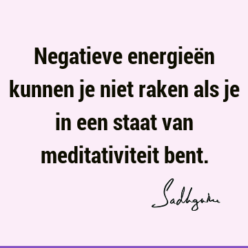 Negatieve energieën kunnen je niet raken als je in een staat van meditativiteit