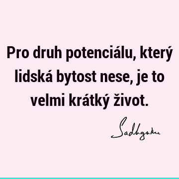 Pro druh potenciálu, který lidská bytost nese, je to velmi krátký ž