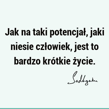 Jak na taki potencjał, jaki niesie człowiek, jest to bardzo krótkie ż