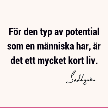 För den typ av potential som en människa har, är det ett mycket kort